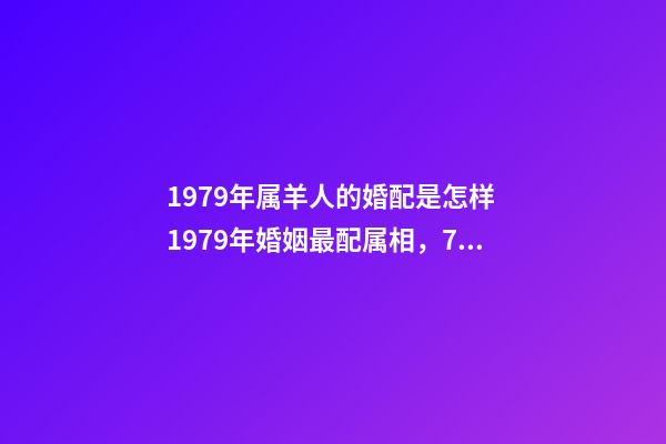 1979年属羊人的婚配是怎样 1979年婚姻最配属相，79年属羊和什么属相最配-第1张-观点-玄机派